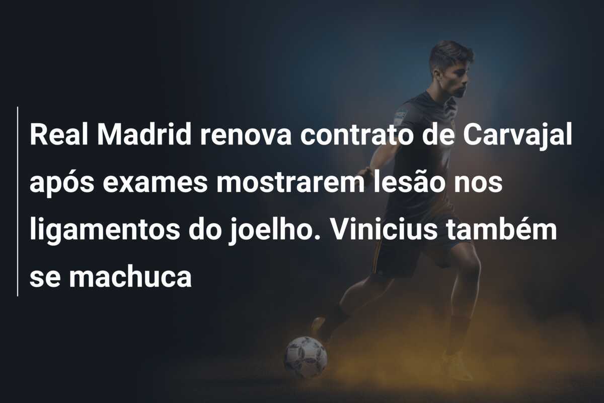 Real Madrid renova contrato de Carvajal após exames mostrarem lesão nos ligamentos do joelho. Vinicius também se machuca