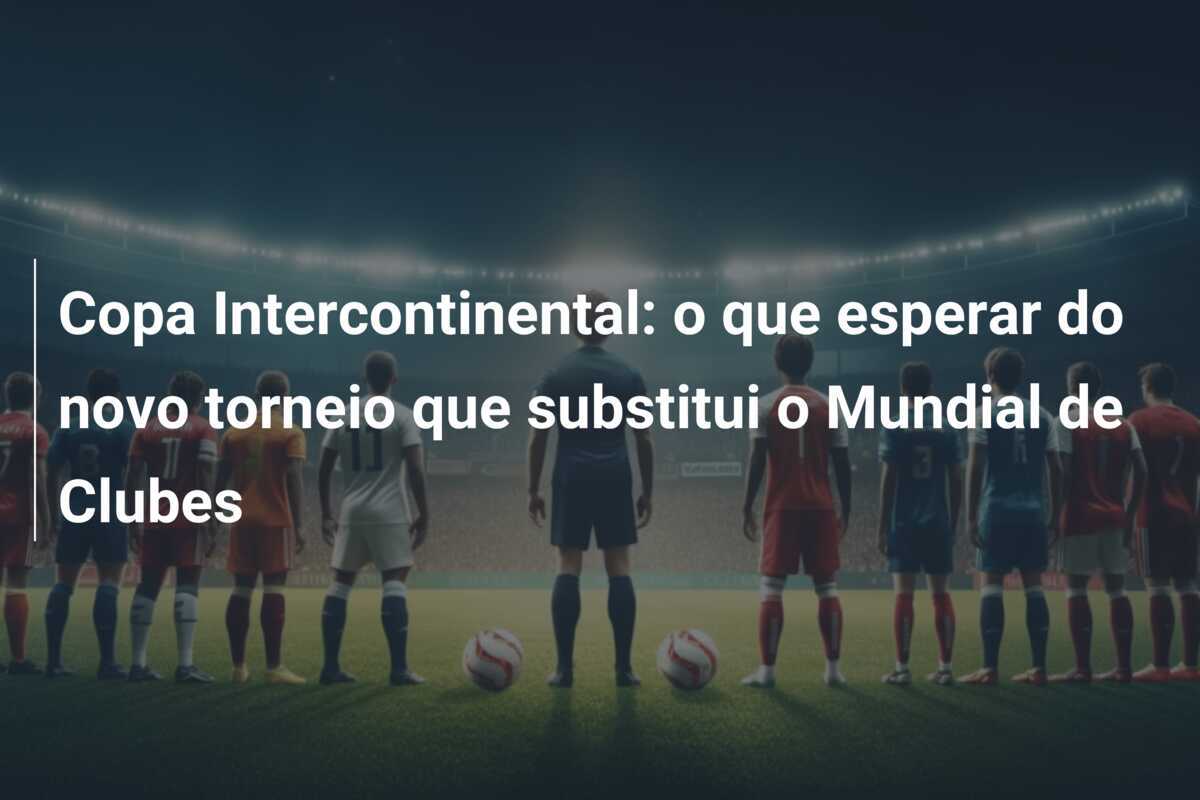 Copa Intercontinental: o que esperar do novo torneio que substitui o Mundial de Clubes