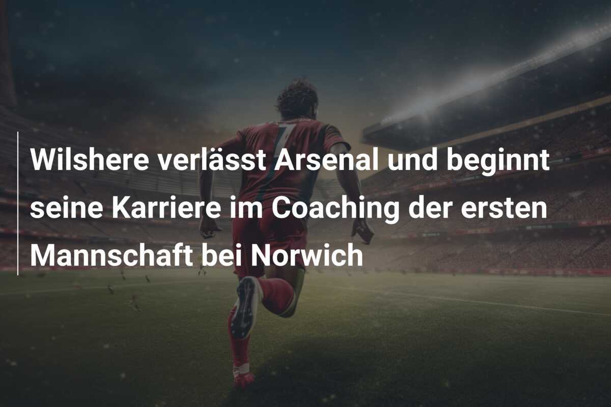 Wilshere verlässt Arsenal und beginnt seine Karriere im Coaching der ersten Mannschaft bei Norwich