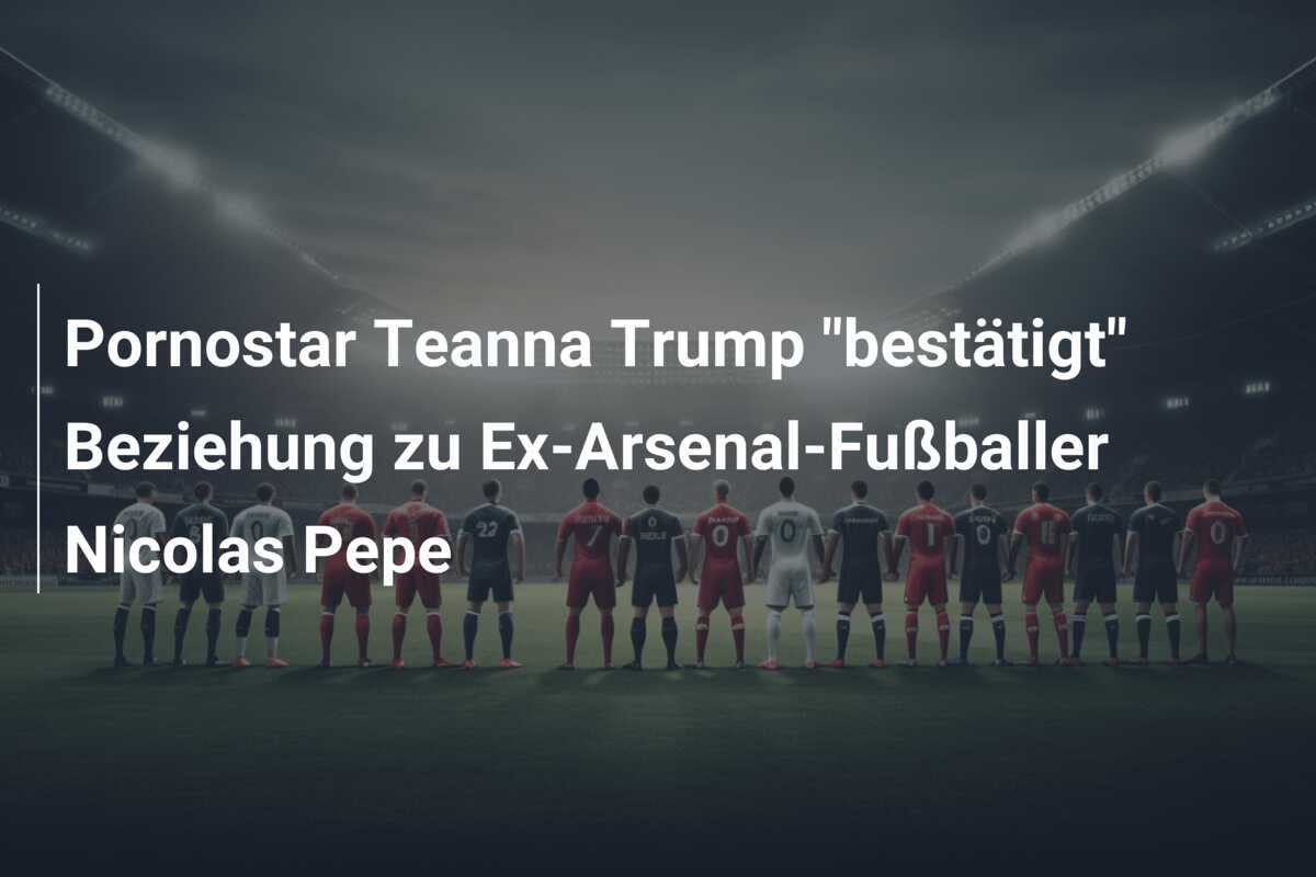 Pornostar Teanna Trump "bestätigt" Beziehung zu Ex-Arsenal-Fußballer Nicolas Pepe