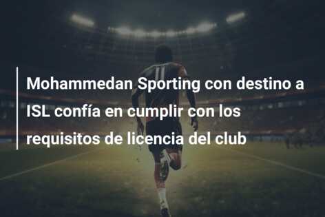 Mohammedan Sporting con destino a ISL confía en cumplir con los requisitos de licencia del club