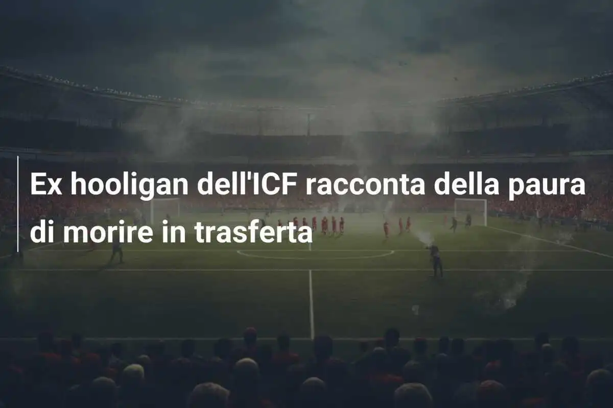 Ex hooligan dell'ICF racconta della paura di morire in trasferta
