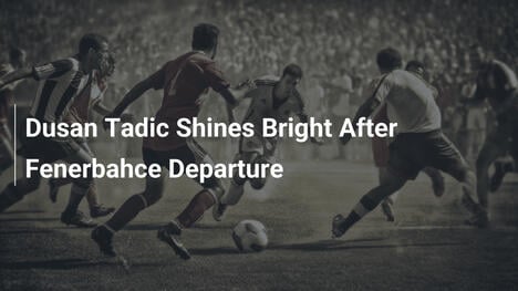 Dusan Tadic brilliert nach Fenerbahce-Abschied