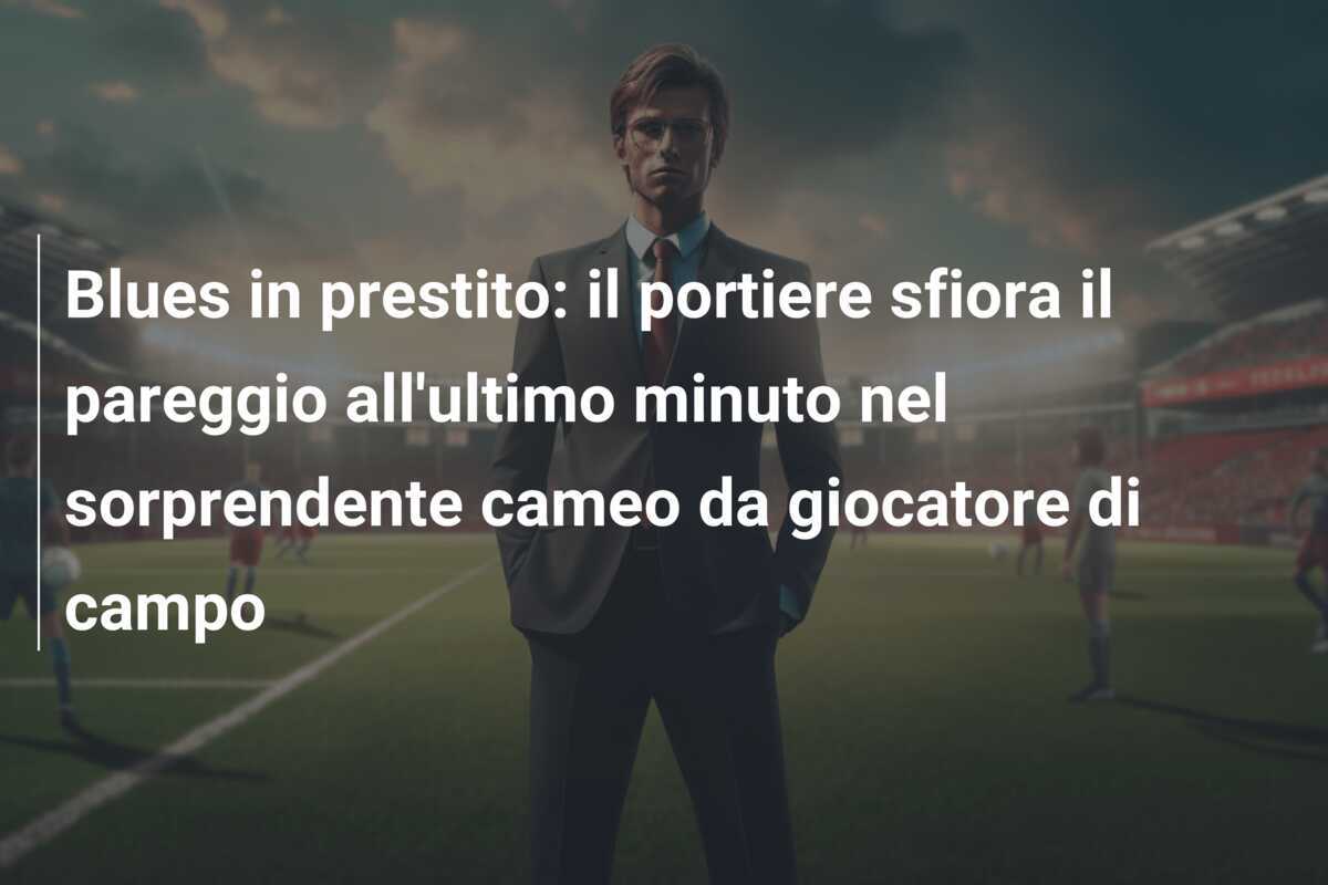 Blues in prestito: il portiere sfiora il pareggio all'ultimo minuto nel sorprendente cameo da giocatore di campo