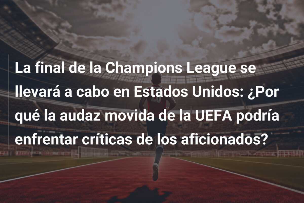 La final de la Champions League se llevará a cabo en Estados Unidos: ¿Por qué la audaz movida de la UEFA podría enfrentar críticas de los aficionados?