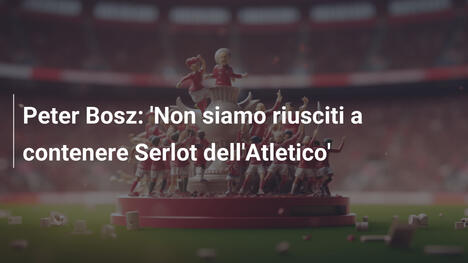 Peter Bosz: 'Non siamo riusciti a contenere Serlot dell'Atletico'