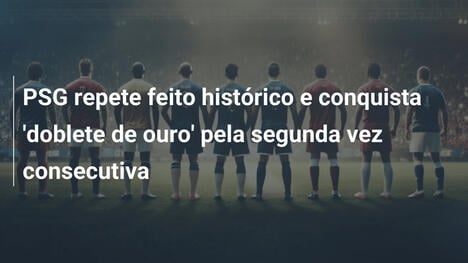 PSG repete feito histórico e conquista 'doblete de ouro' pela segunda vez consecutiva