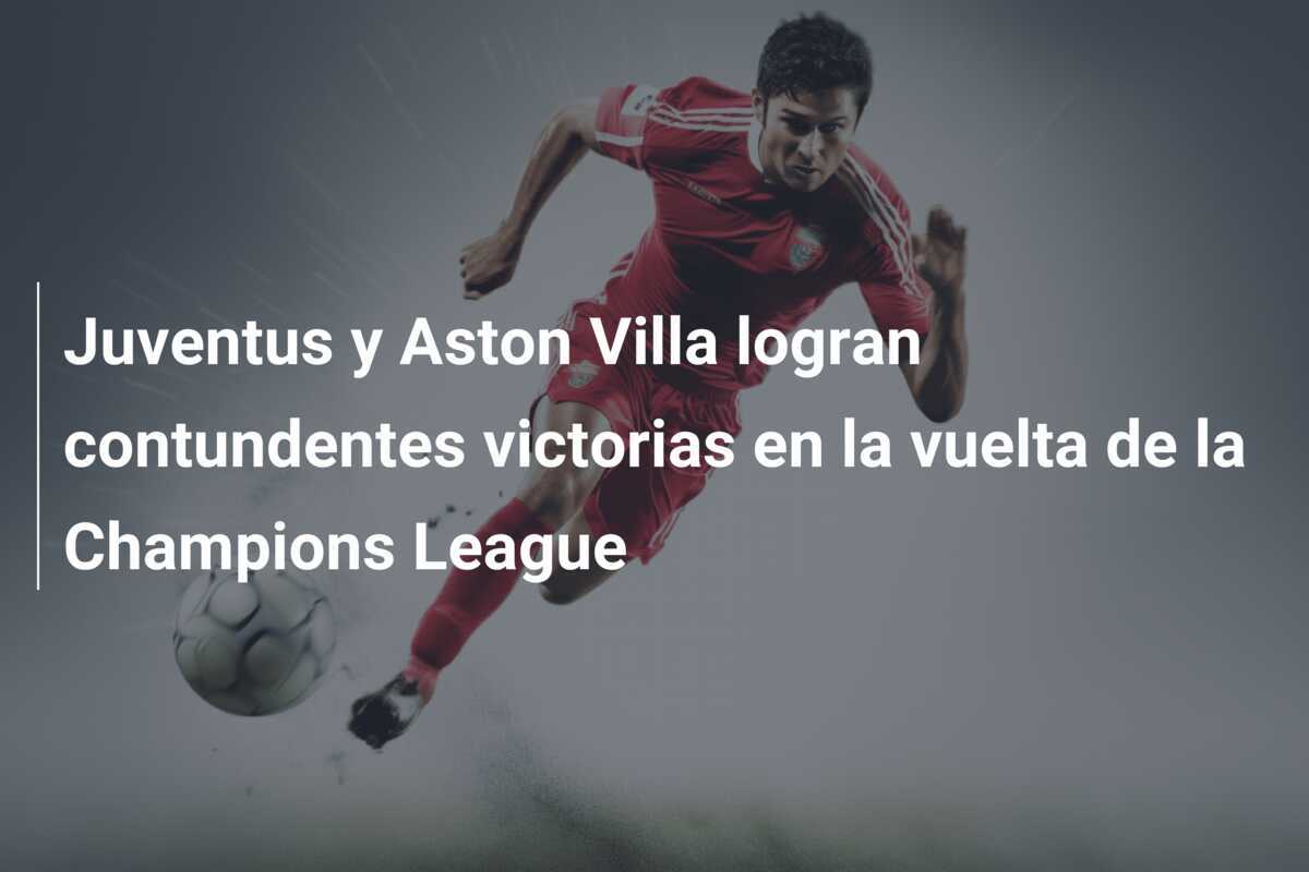 Juventus y Aston Villa logran contundentes victorias en la vuelta de la Champions League