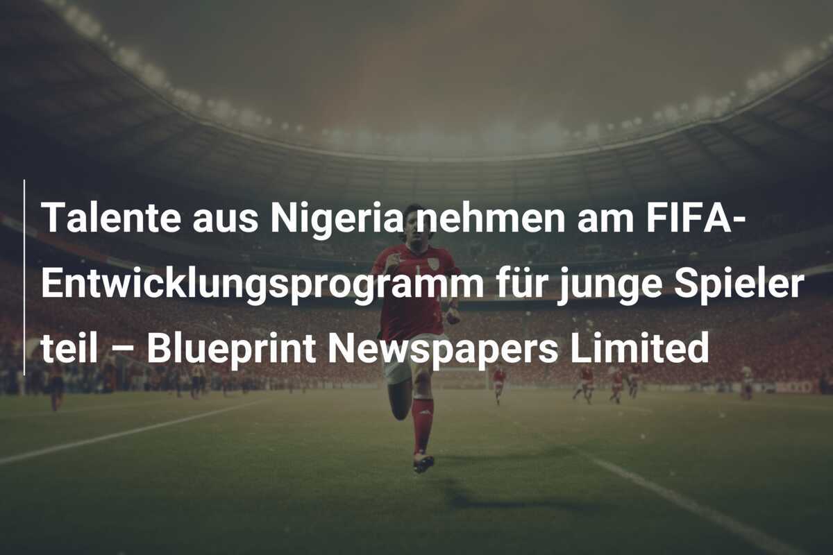 Talente aus Nigeria nehmen am FIFA-Entwicklungsprogramm für junge Spieler teil – Blueprint Newspapers Limited