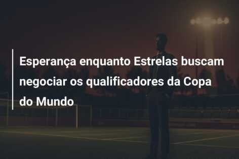 Esperança enquanto Estrelas buscam negociar os qualificadores da Copa do Mundo