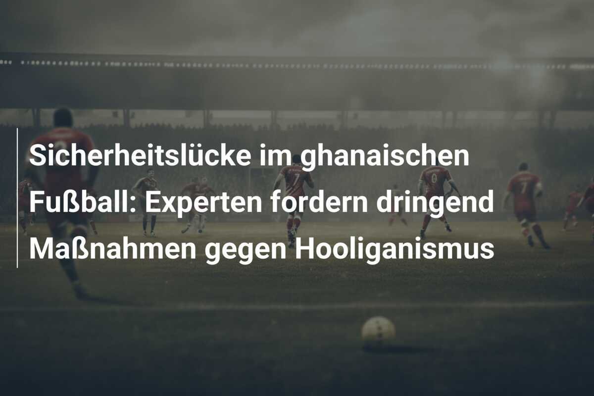 Sicherheitslücke im ghanaischen Fußball: Experten fordern dringend Maßnahmen gegen Hooliganismus
