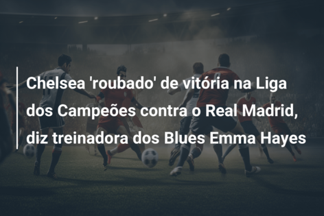Chelsea ‘roubado’ de vitória na Liga dos Campeões contra o Real Madrid, diz treinadora dos Blues Emma Hayes