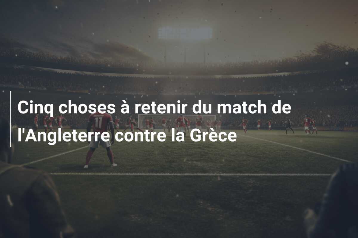 Cinq choses à retenir du match de l'Angleterre contre la Grèce