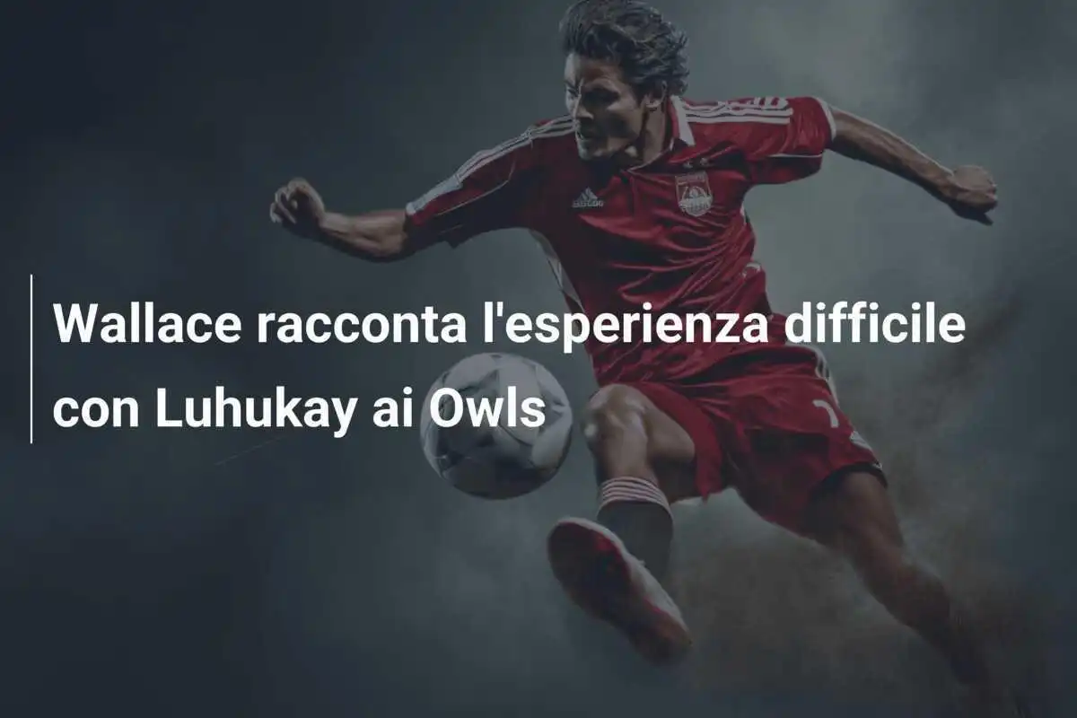 Wallace racconta l'esperienza difficile con Luhukay ai Owls
