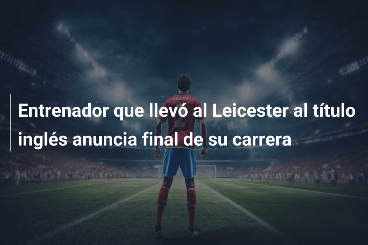 Entrenador que llevó al Leicester al título inglés anuncia final de su carrera