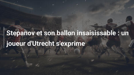 Stepanov et son ballon insaisissable : un joueur d'Utrecht s'exprime