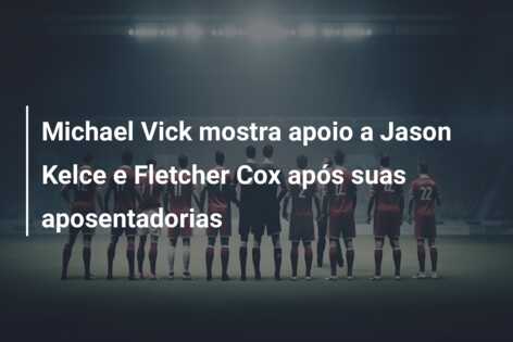 Michael Vick mostra apoio a Jason Kelce e Fletcher Cox após suas aposentadorias