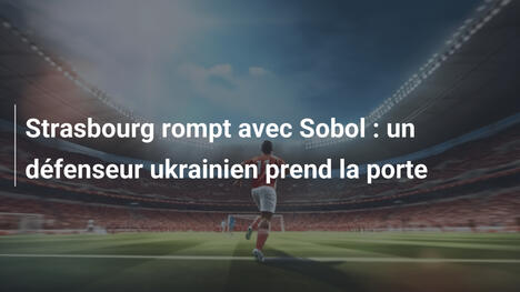 Strasbourg rompt avec Sobol : un défenseur ukrainien prend la porte