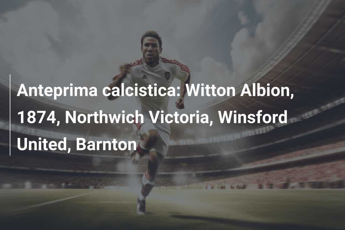Anteprima calcistica: Witton Albion, 1874, Northwich Victoria, Winsford United, Barnton