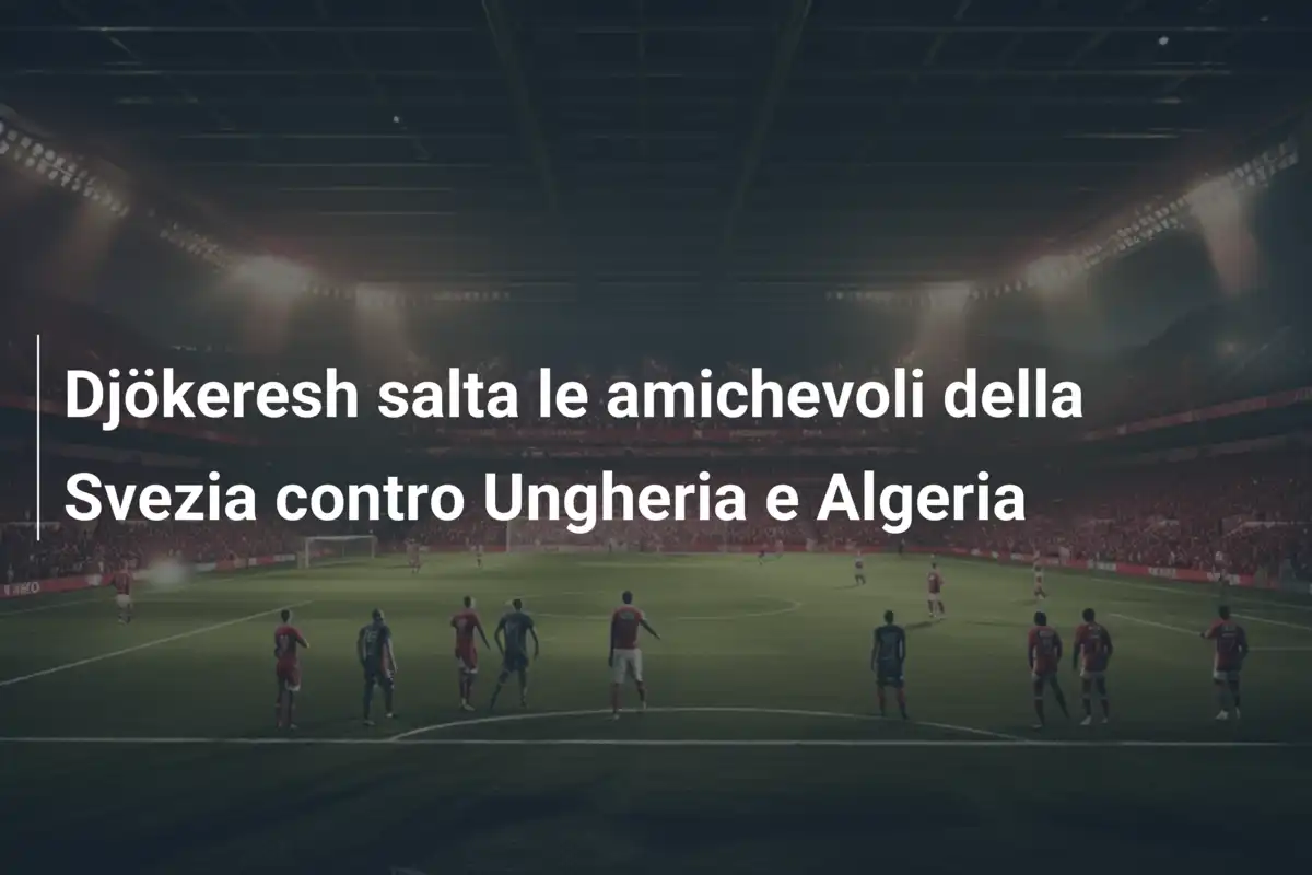 Djökeresh salta le amichevoli della Svezia contro Ungheria e Algeria