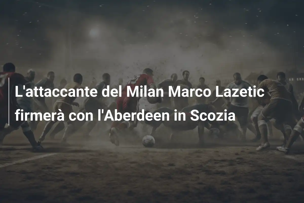 L'attaccante del Milan Marco Lazetic firmerà con l'Aberdeen in Scozia