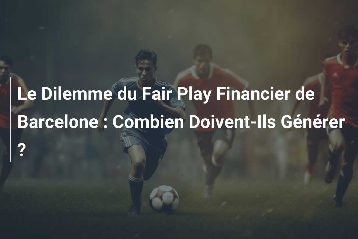 Le Dilemme du Fair Play Financier de Barcelone : Combien Doivent-Ils Générer ?