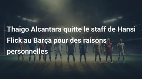 Thaïgo Alcantara quitte le staff de Hansi Flick au Barça pour des raisons personnelles