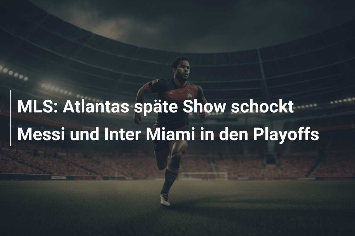 MLS: Atlantas späte Show schockt Messi und Inter Miami in den Playoffs