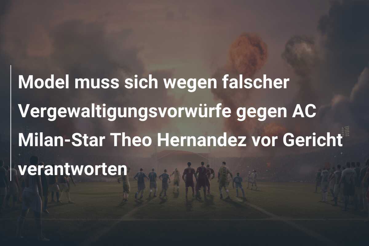 Model muss sich wegen falscher Vergewaltigungsvorwürfe gegen AC Milan-Star Theo Hernandez vor Gericht verantworten