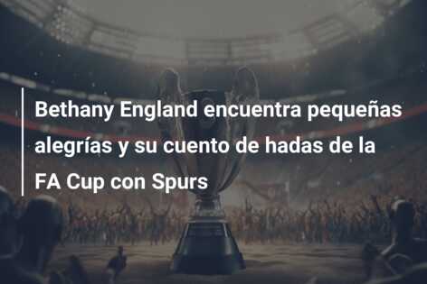 Bethany England encuentra pequeñas alegrías y su cuento de hadas de la FA Cup con Spurs
