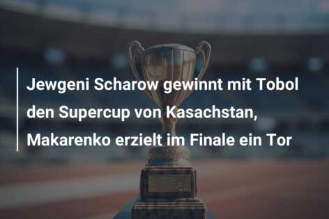 Jewgeni Scharow gewinnt mit Tobol den Supercup von Kasachstan, Makarenko erzielt im Finale ein Tor