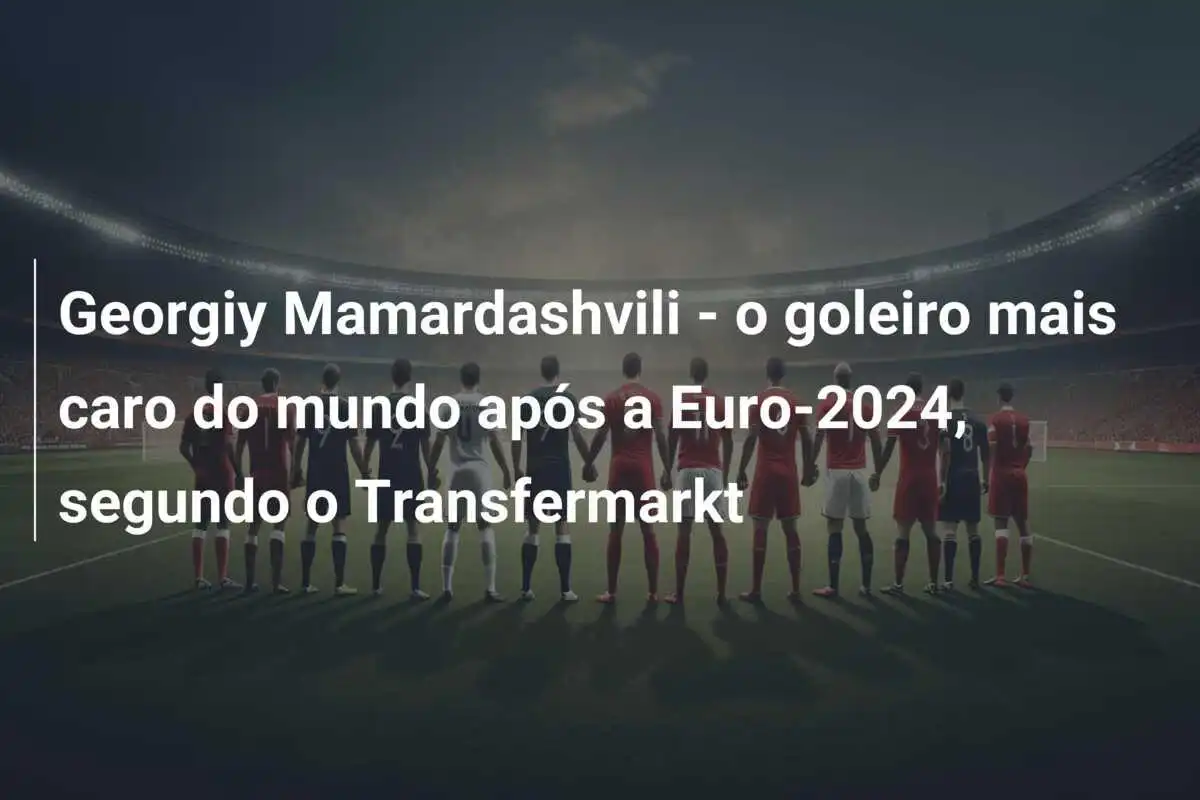 Georgiy Mamardashvili – o goleiro mais caro do mundo após a Euro-2024, segundo o Transfermarkt