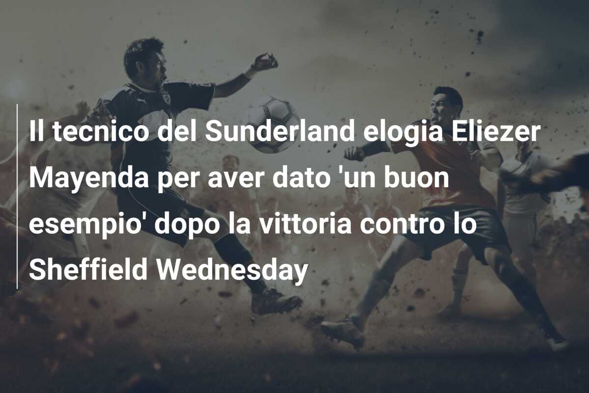 Il tecnico del Sunderland elogia Eliezer Mayenda per aver dato ‘un buon esempio’ dopo la vittoria contro lo Sheffield Wednesday