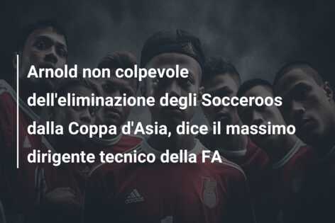 Arnold non colpevole dell’eliminazione degli Socceroos dalla Coppa d’Asia, dice il massimo dirigente tecnico della FA