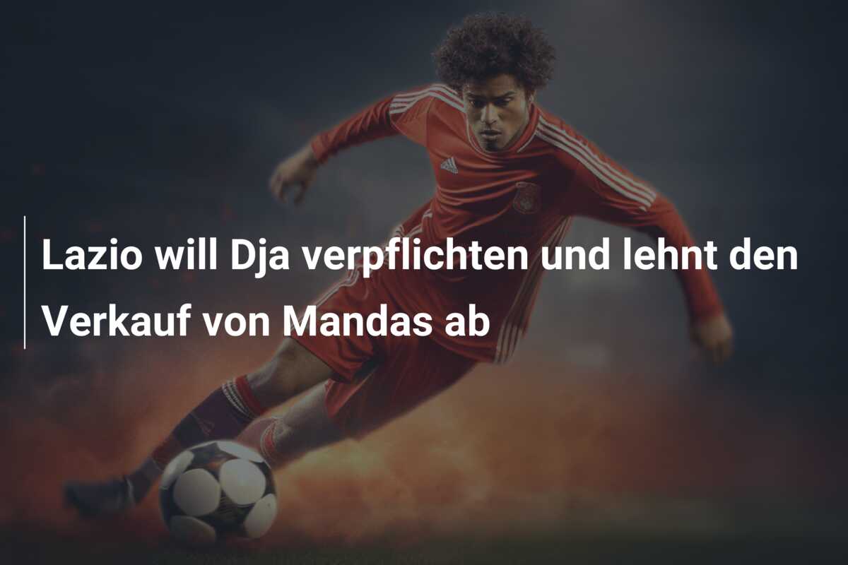 Lazio will Dja verpflichten und lehnt den Verkauf von Mandas ab