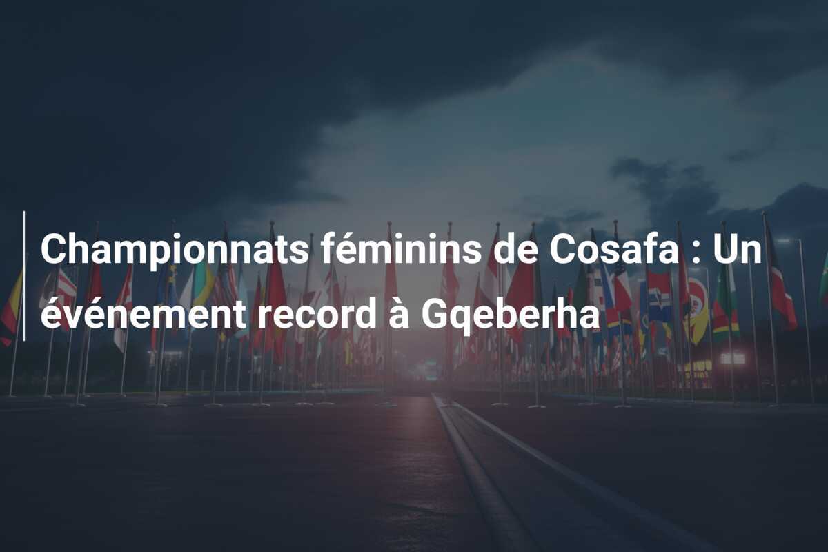 Championnats féminins de Cosafa : Un événement record à Gqeberha
