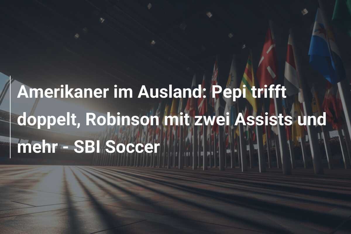 Amerikaner im Ausland: Pepi trifft doppelt, Robinson mit zwei Assists und mehr - SBI Soccer