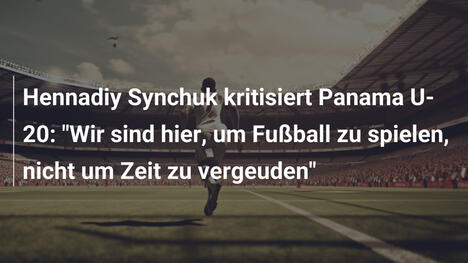 Hennadiy Synchuk kritisiert Panama U-20: "Wir sind hier, um Fußball zu spielen, nicht um Zeit zu vergeuden"