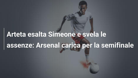 Arteta esalta Simeone e svela le assenze: Arsenal carica per la semifinale