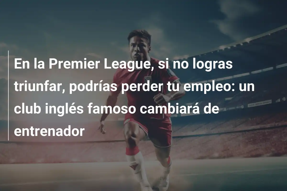 En la Premier League, si no logras triunfar, podrías perder tu empleo: un club inglés famoso cambiará de entrenador
