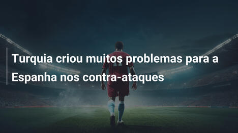 Turquia criou muitos problemas para a Espanha nos contra-ataques