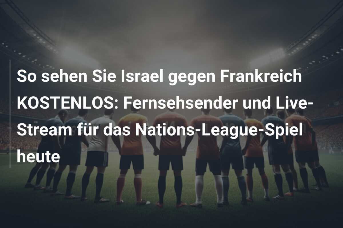 So sehen Sie Israel gegen Frankreich KOSTENLOS: Fernsehsender und Live-Stream für das Nations-League-Spiel heute