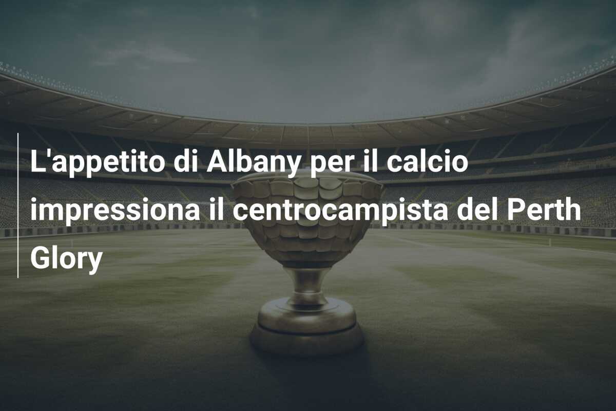 L'appetito di Albany per il calcio impressiona il centrocampista del Perth Glory