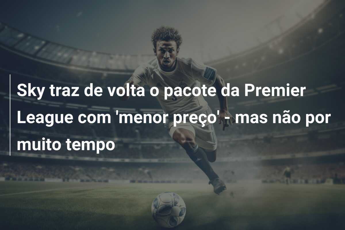 Sky traz de volta o pacote da Premier League com 'menor preço' - mas não por muito tempo
