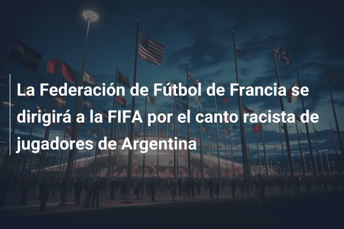 La Federación de Fútbol de Francia se dirigirá a la FIFA por el canto racista de jugadores de Argentina