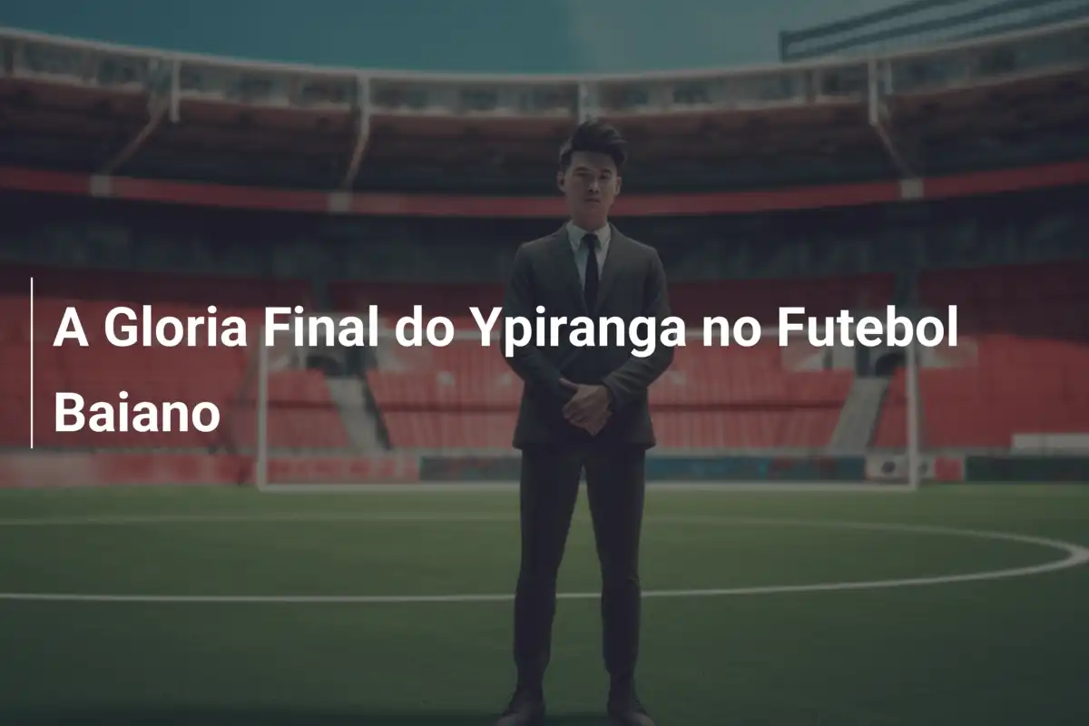 A Gloria Final do Ypiranga no Futebol Baiano