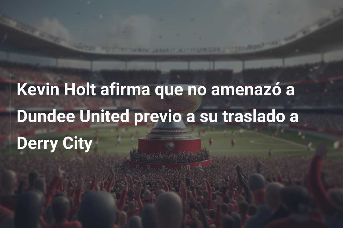 Kevin Holt afirma que no amenazó a Dundee United previo a su traslado a Derry City