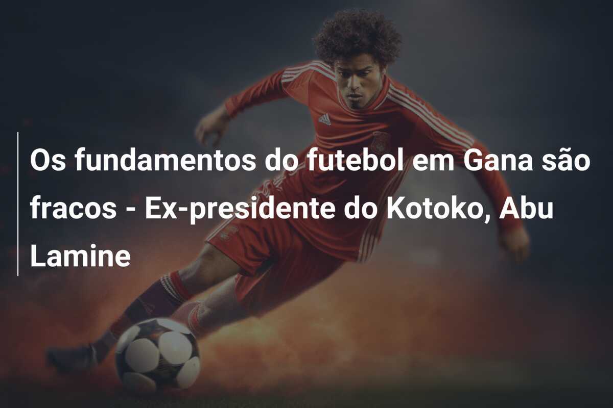 Os fundamentos do futebol em Gana são fracos - Ex-presidente do Kotoko, Abu Lamine