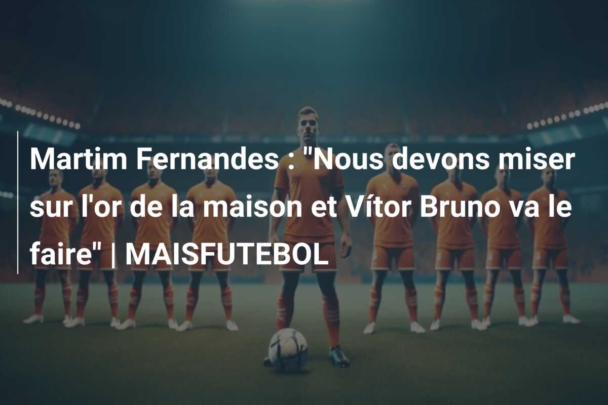 Martim Fernandes : “Nous devons miser sur l’or de la maison et Vítor Bruno va le faire” | MAISFUTEBOL