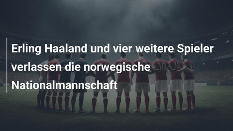 Erling Haaland und vier weitere Spieler verlassen die norwegische Nationalmannschaft